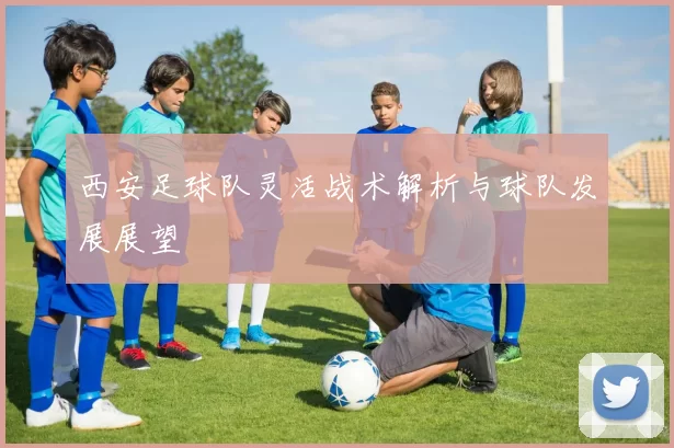 西安足球队灵活战术解析与球队发展展望