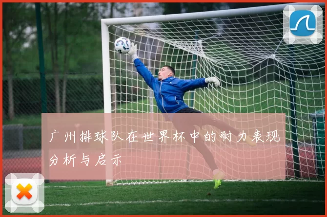 广州排球队在世界杯中的耐力表现分析与启示