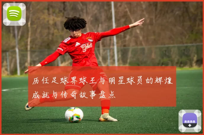 历任足球界球王与明星球员的辉煌成就与传奇故事盘点