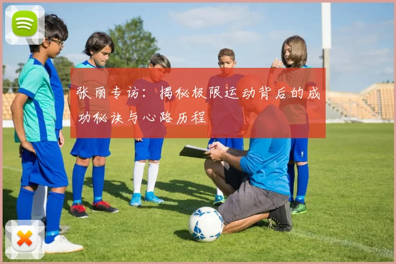 张丽专访：揭秘极限运动背后的成功秘诀与心路历程