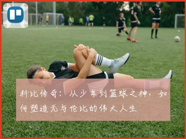 科比传奇：从少年到篮球之神，如何塑造无与伦比的伟大人生