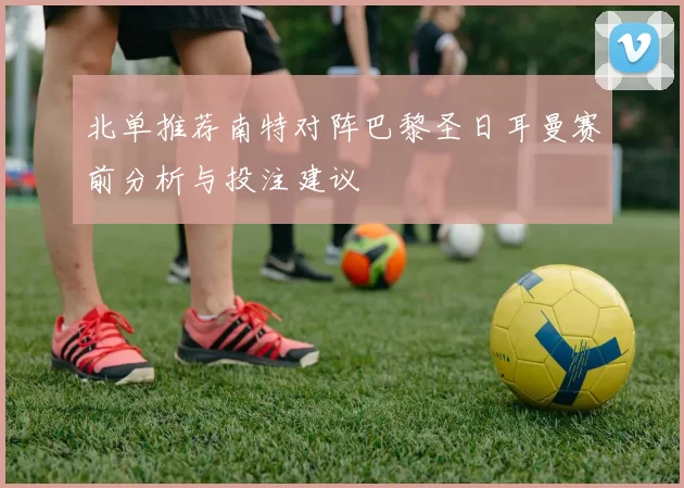 北单推荐南特对阵巴黎圣日耳曼赛前分析与投注建议