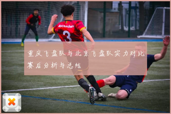 重庆飞盘队与北京飞盘队实力对比赛后分析与总结