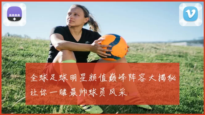 全球足球明星颜值巅峰阵容大揭秘让你一睹最帅球员风采