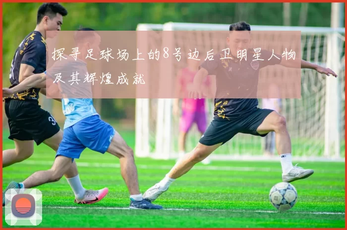 探寻足球场上的8号边后卫明星人物及其辉煌成就