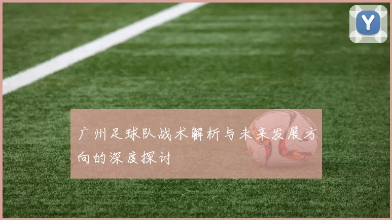 广州足球队战术解析与未来发展方向的深度探讨