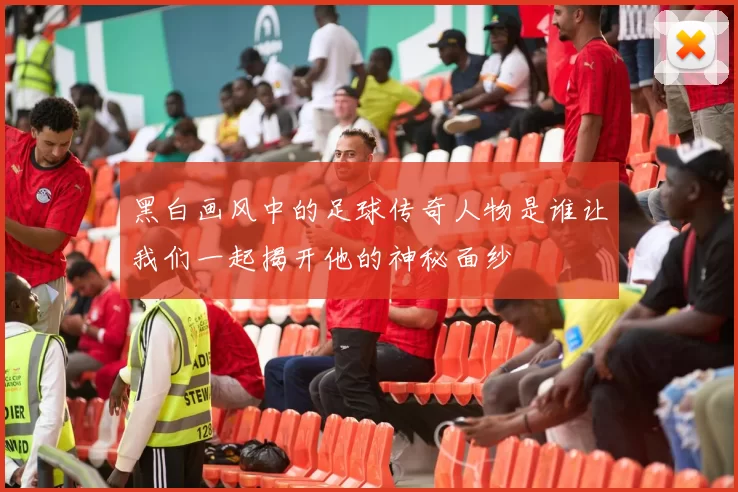 黑白画风中的足球传奇人物是谁让我们一起揭开他的神秘面纱