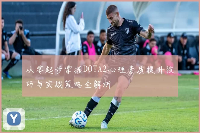 从零起步掌握DOTA2心理素质提升技巧与实战策略全解析