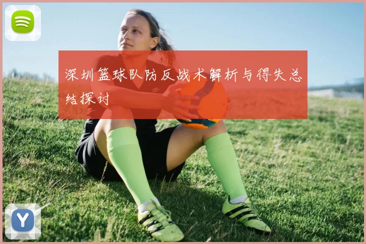 深圳篮球队防反战术解析与得失总结探讨