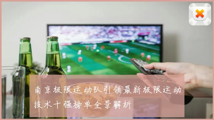 南京极限运动队引领最新极限运动技术十强榜单全景解析