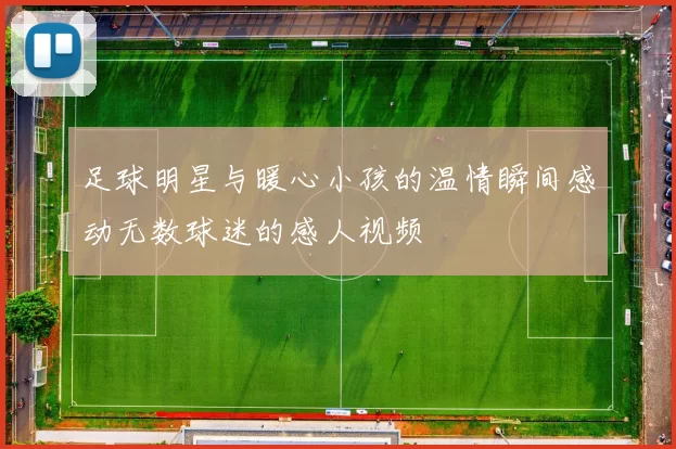 足球明星与暖心小孩的温情瞬间感动无数球迷的感人视频