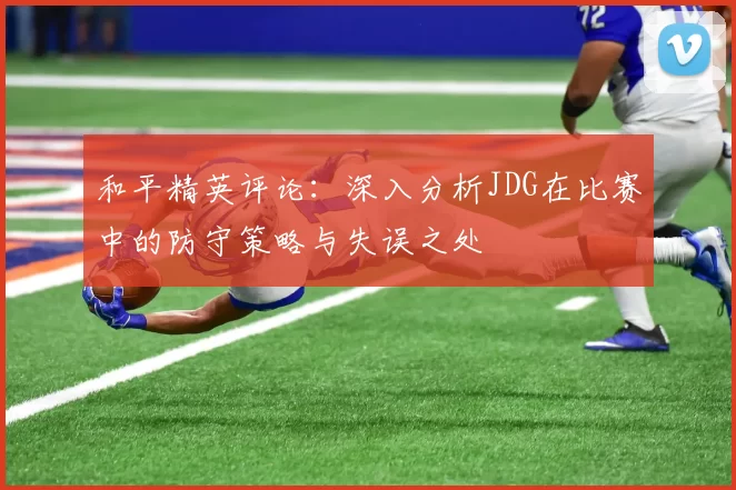 和平精英评论：深入分析JDG在比赛中的防守策略与失误之处