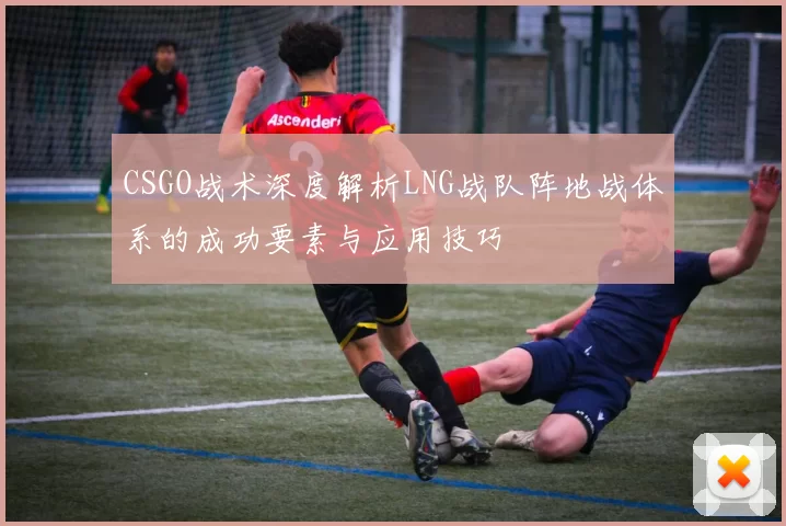 CSGO战术深度解析LNG战队阵地战体系的成功要素与应用技巧