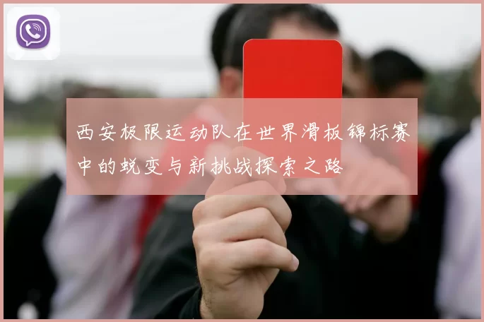 西安极限运动队在世界滑板锦标赛中的蜕变与新挑战探索之路