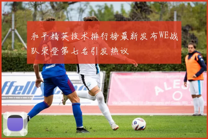 和平精英技术排行榜最新发布WE战队荣登第七名引发热议