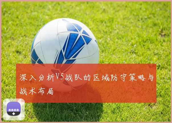 深入分析V5战队的区域防守策略与战术布局