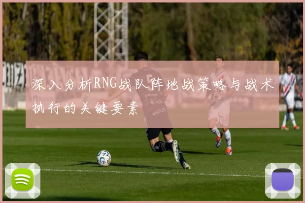 深入分析RNG战队阵地战策略与战术执行的关键要素