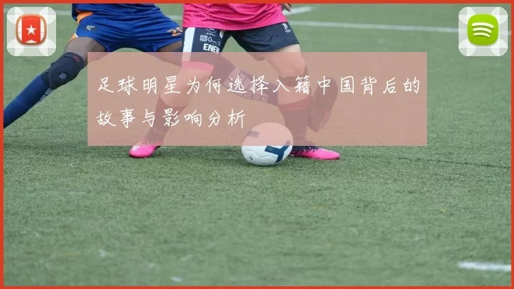 足球明星为何选择入籍中国背后的故事与影响分析