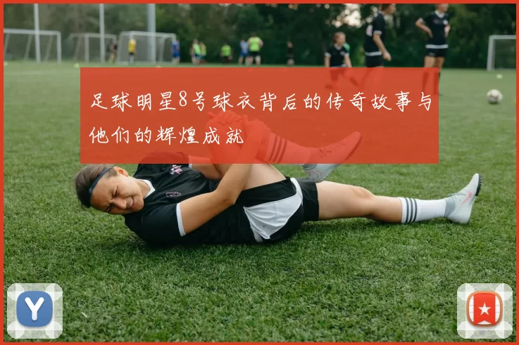 足球明星8号球衣背后的传奇故事与他们的辉煌成就