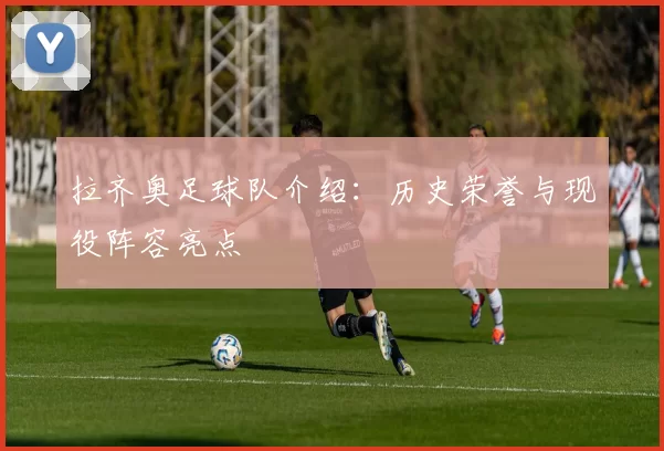 拉齐奥足球队介绍：历史荣誉与现役阵容亮点