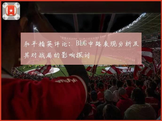 和平精英评论：BLG中路表现分析及其对战局的影响探讨