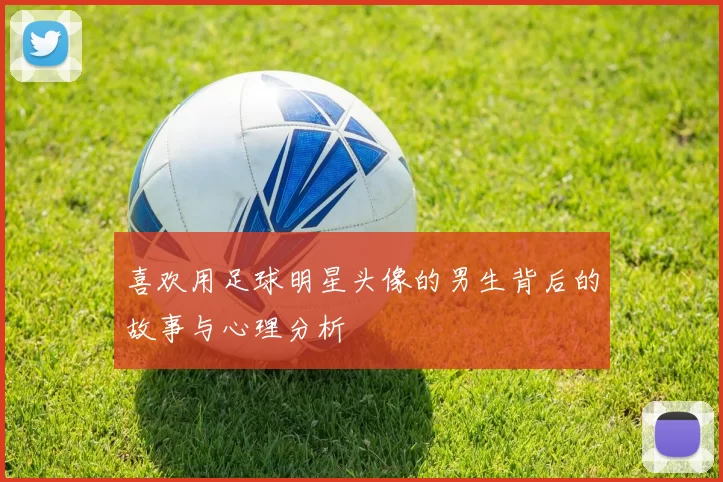 喜欢用足球明星头像的男生背后的故事与心理分析