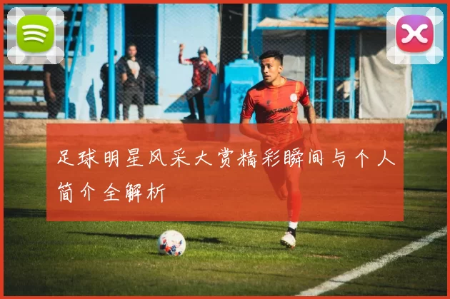 足球明星风采大赏精彩瞬间与个人简介全解析