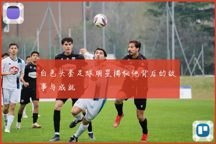 白色头套足球明星揭秘他背后的故事与成就