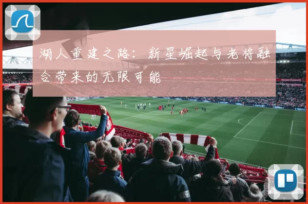 湖人重建之路：新星崛起与老将融合带来的无限可能