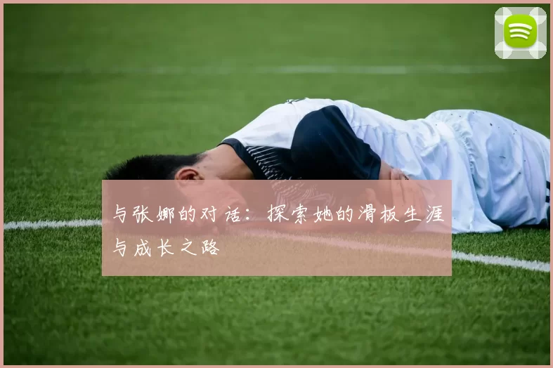 与张娜的对话：探索她的滑板生涯与成长之路