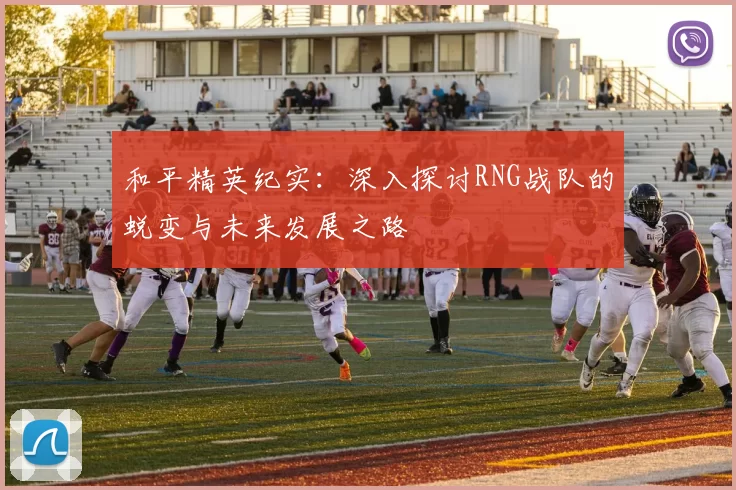 和平精英纪实：深入探讨RNG战队的蜕变与未来发展之路