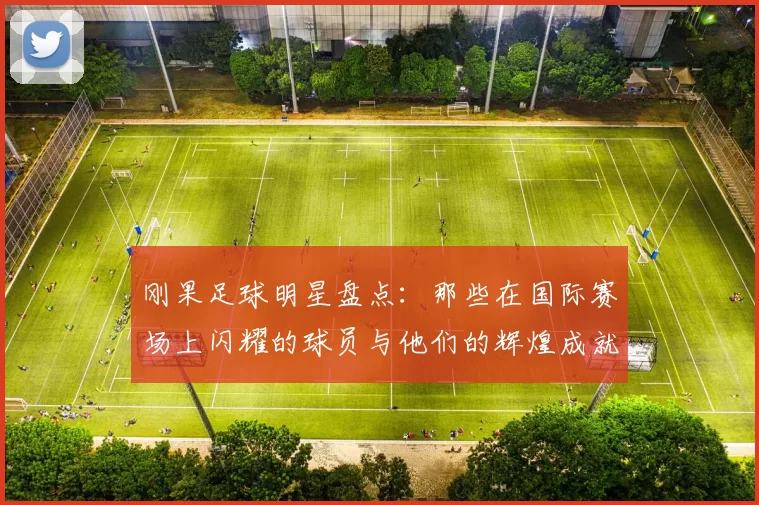 刚果足球明星盘点：那些在国际赛场上闪耀的球员与他们的辉煌成就