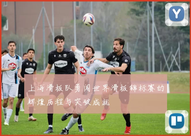 上海滑板队勇闯世界滑板锦标赛的辉煌历程与突破成就