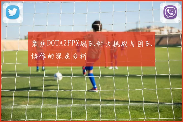 聚焦DOTA2FPX战队耐力挑战与团队协作的深度分析
