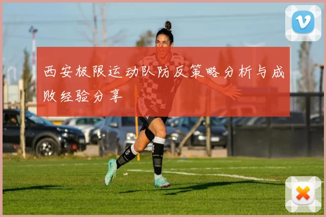 西安极限运动队防反策略分析与成败经验分享