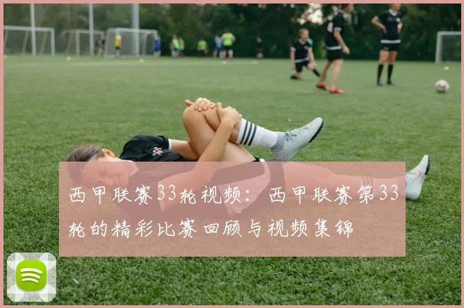 西甲联赛33轮视频：西甲联赛第33轮的精彩比赛回顾与视频集锦