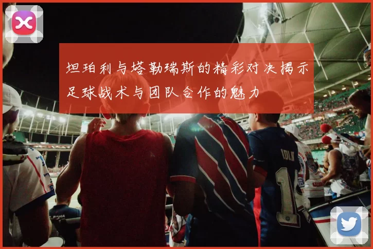 坦珀利与塔勒瑞斯的精彩对决揭示足球战术与团队合作的魅力