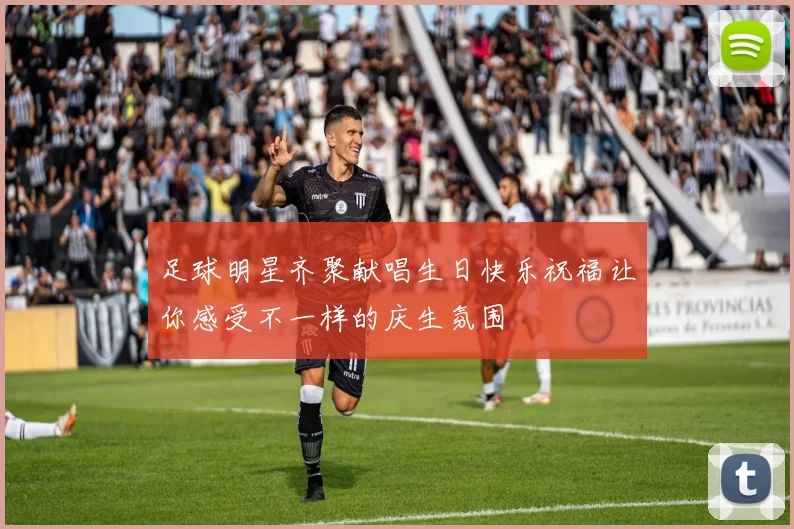 足球明星齐聚献唱生日快乐祝福让你感受不一样的庆生氛围