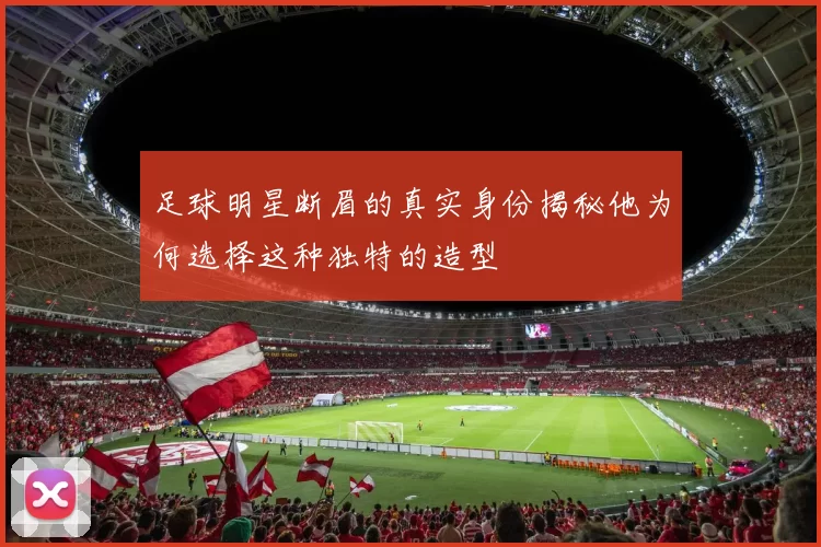 足球明星断眉的真实身份揭秘他为何选择这种独特的造型