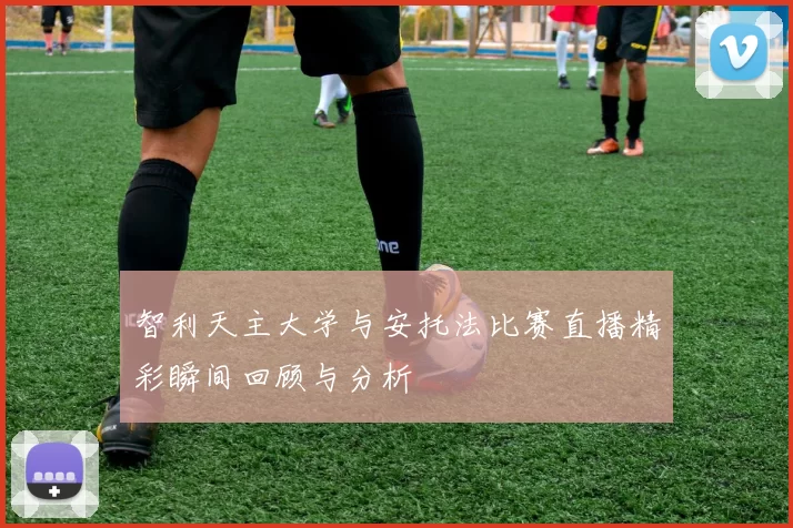 智利天主大学与安托法比赛直播精彩瞬间回顾与分析