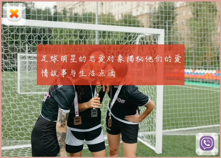 足球明星的恋爱对象揭秘他们的爱情故事与生活点滴