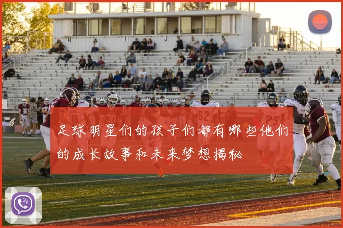 足球明星们的孩子们都有哪些他们的成长故事和未来梦想揭秘