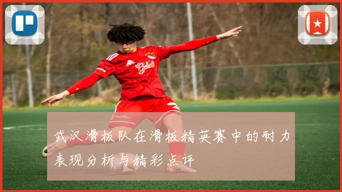 武汉滑板队在滑板精英赛中的耐力表现分析与精彩点评