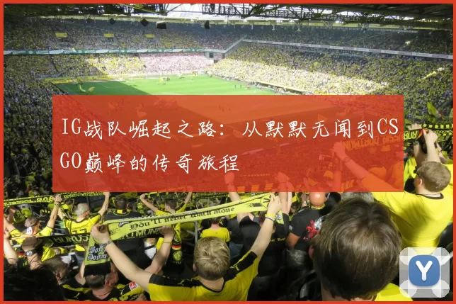 IG战队崛起之路：从默默无闻到CSGO巅峰的传奇旅程