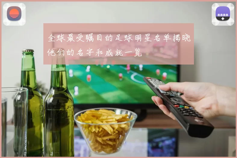 全球最受瞩目的足球明星名单揭晓他们的名字和成就一览