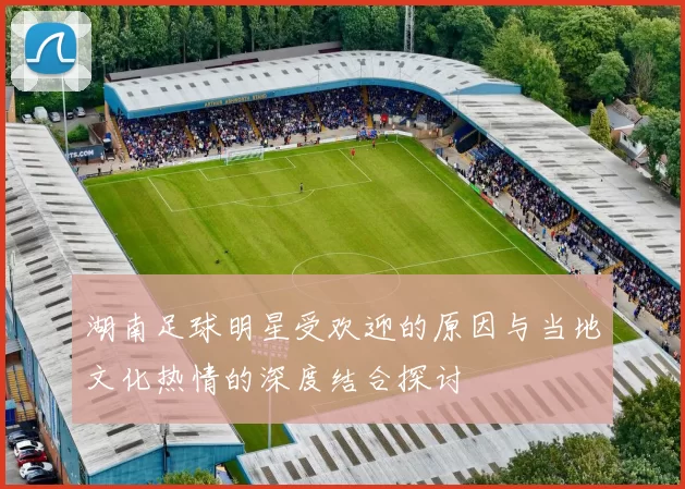 湖南足球明星受欢迎的原因与当地文化热情的深度结合探讨