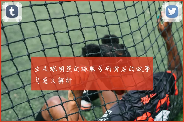 女足球明星的球服号码背后的故事与意义解析