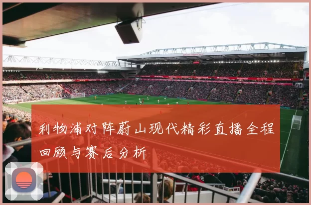 利物浦对阵蔚山现代精彩直播全程回顾与赛后分析