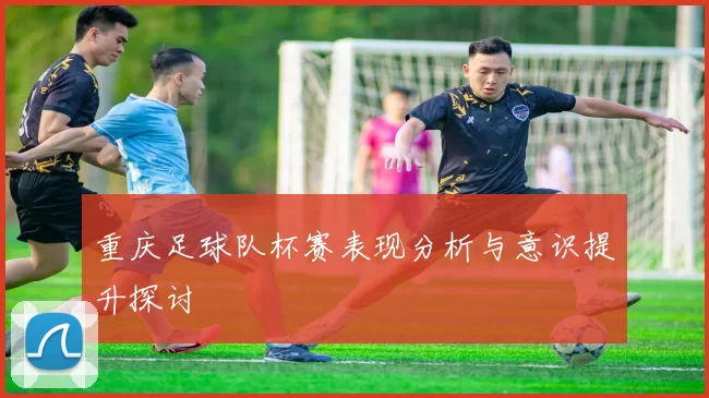 重庆足球队杯赛表现分析与意识提升探讨