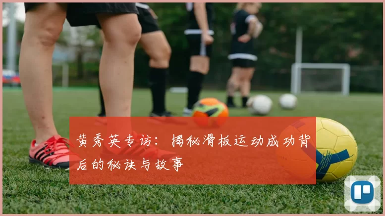 黄秀英专访：揭秘滑板运动成功背后的秘诀与故事